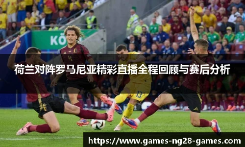 荷兰对阵罗马尼亚精彩直播全程回顾与赛后分析