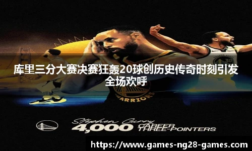 库里三分大赛决赛狂轰20球创历史传奇时刻引发全场欢呼