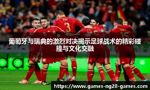 葡萄牙与瑞典的激烈对决揭示足球战术的精彩碰撞与文化交融
