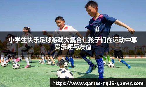 小学生快乐足球游戏大集合让孩子们在运动中享受乐趣与友谊